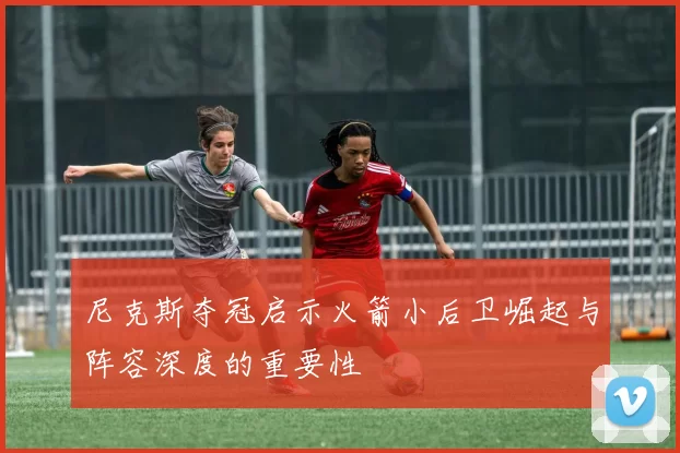 尼克斯夺冠启示火箭小后卫崛起与阵容深度的重要性