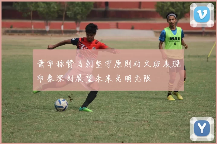 萧华称赞马刺坚守原则对文班表现印象深刻展望未来光明无限