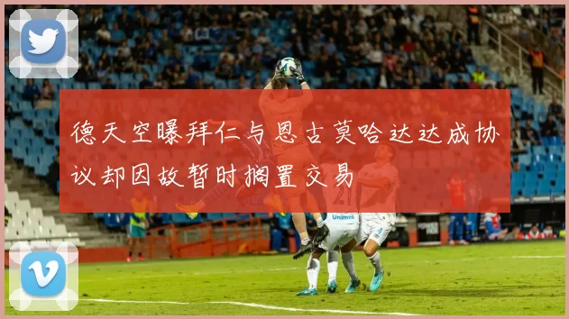 德天空曝拜仁与恩古莫哈达达成协议却因故暂时搁置交易