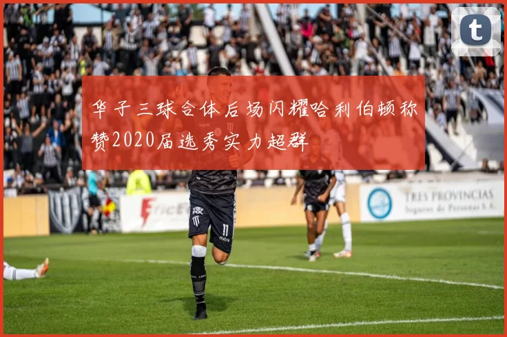 华子三球合体后场闪耀哈利伯顿称赞2020届选秀实力超群