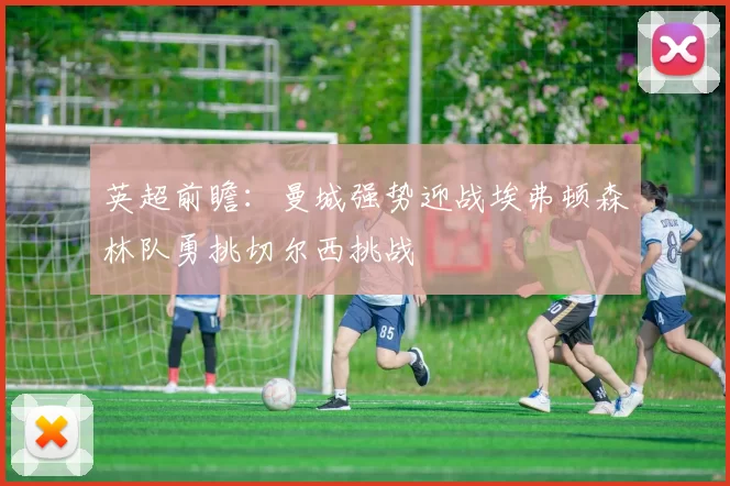 英超前瞻：曼城强势迎战埃弗顿森林队勇挑切尔西挑战