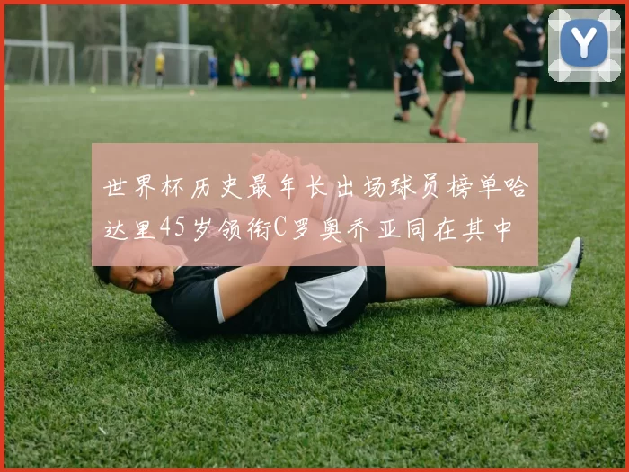 世界杯历史最年长出场球员榜单哈达里45岁领衔C罗奥乔亚同在其中