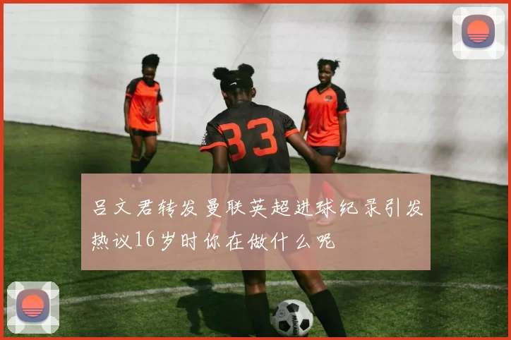吕文君转发曼联英超进球纪录引发热议16岁时你在做什么呢