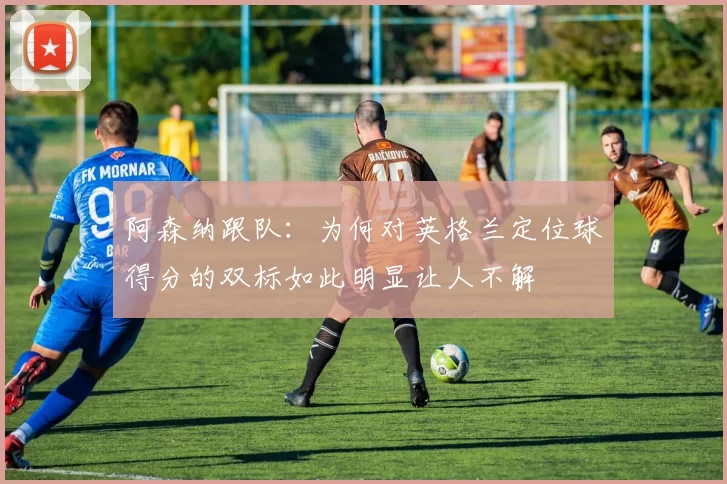阿森纳跟队：为何对英格兰定位球得分的双标如此明显让人不解