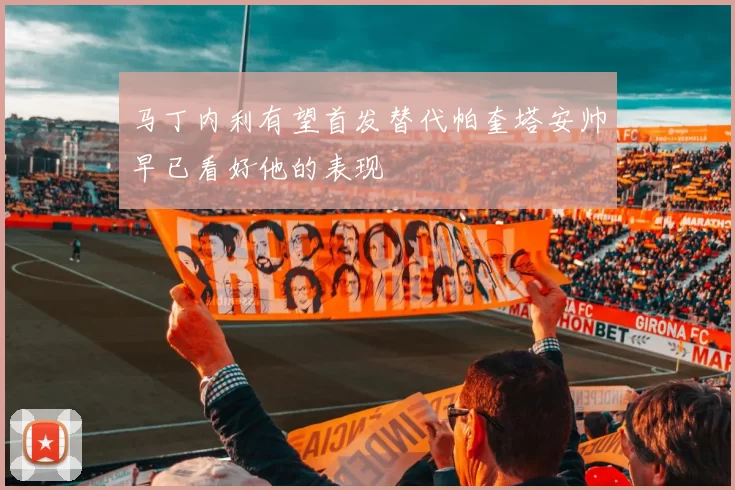 马丁内利有望首发替代帕奎塔安帅早已看好他的表现