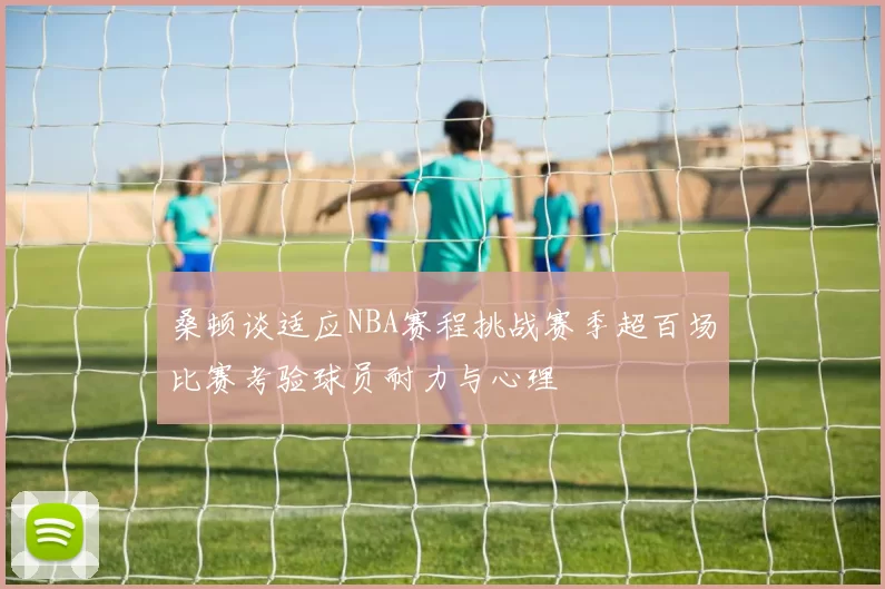 桑顿谈适应NBA赛程挑战赛季超百场比赛考验球员耐力与心理