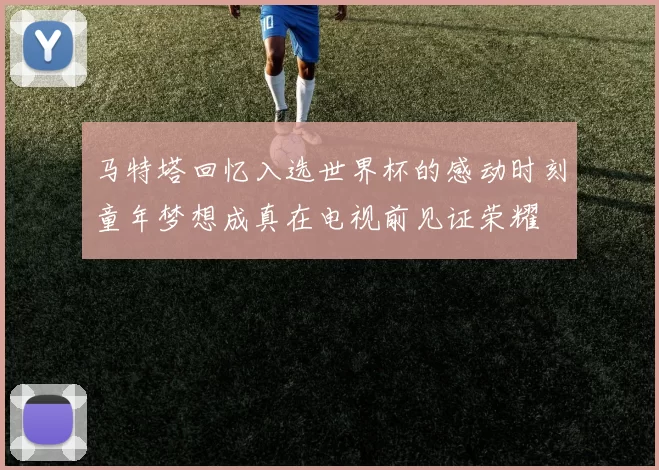 马特塔回忆入选世界杯的感动时刻童年梦想成真在电视前见证荣耀