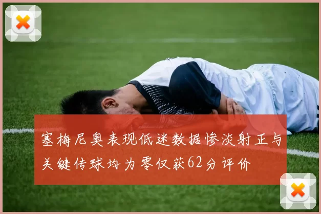 塞梅尼奥表现低迷数据惨淡射正与关键传球均为零仅获62分评价