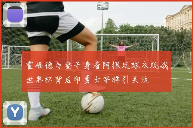 霍福德与妻子身着阿根廷球衣观战世界杯背后印勇士字样引关注