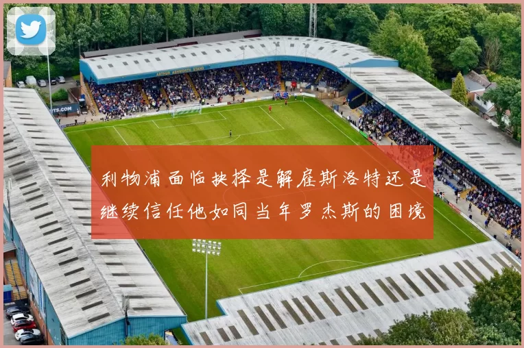 利物浦面临抉择是解雇斯洛特还是继续信任他如同当年罗杰斯的困境