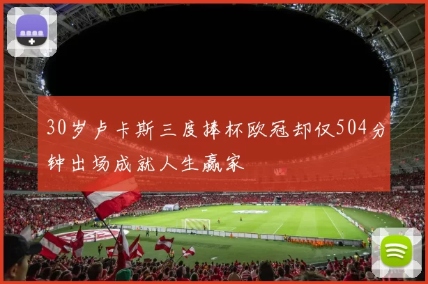 30岁卢卡斯三度捧杯欧冠却仅504分钟出场成就人生赢家