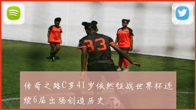 传奇之路C罗41岁依然征战世界杯连续6届出场创造历史