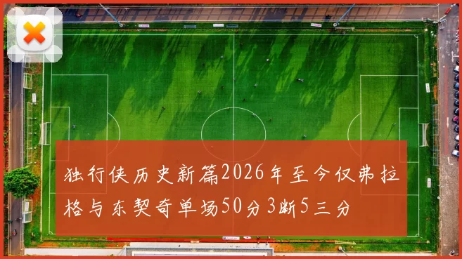 独行侠历史新篇2026年至今仅弗拉格与东契奇单场50分3断5三分