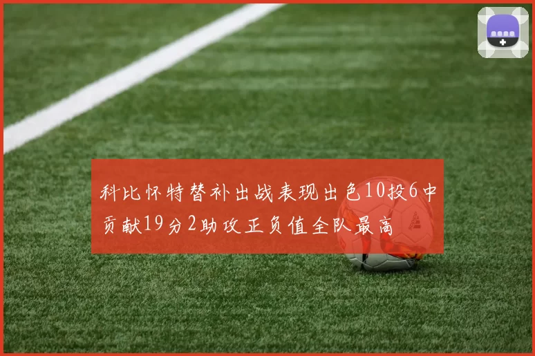 科比怀特替补出战表现出色10投6中贡献19分2助攻正负值全队最高