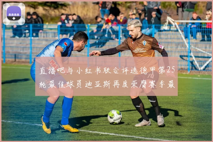 直播吧与小红书联合评选德甲第25轮最佳球员迪亚斯再度荣膺赛季最佳称号