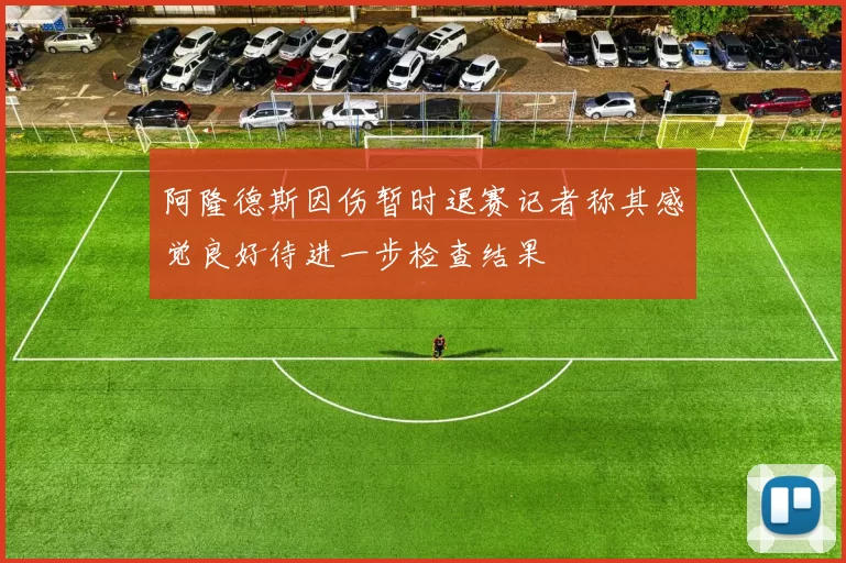 阿隆德斯因伤暂时退赛记者称其感觉良好待进一步检查结果
