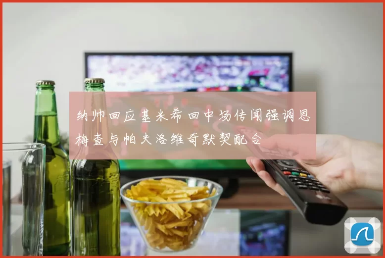 纳帅回应基米希回中场传闻强调恩梅查与帕夫洛维奇默契配合