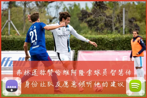 弗林蓬称赞哈维阿隆索球员智慧传奇身份让队友愿意倾听他的建议