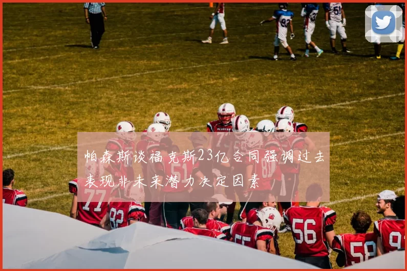 帕森斯谈福克斯23亿合同强调过去表现非未来潜力决定因素