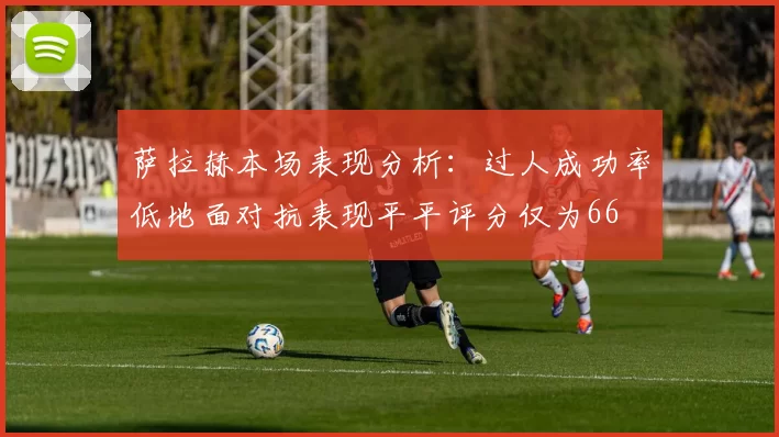 萨拉赫本场表现分析：过人成功率低地面对抗表现平平评分仅为66