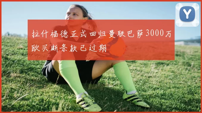 拉什福德正式回归曼联巴萨3000万欧买断条款已过期