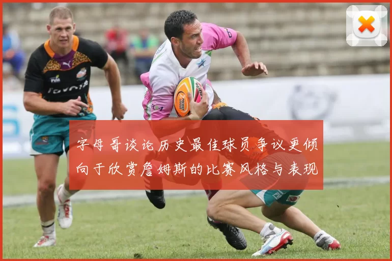 字母哥谈论历史最佳球员争议更倾向于欣赏詹姆斯的比赛风格与表现