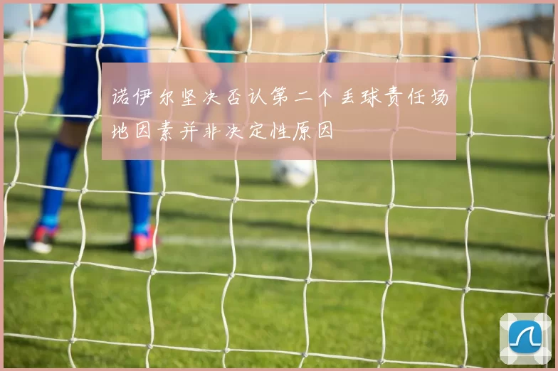 诺伊尔坚决否认第二个丢球责任场地因素并非决定性原因