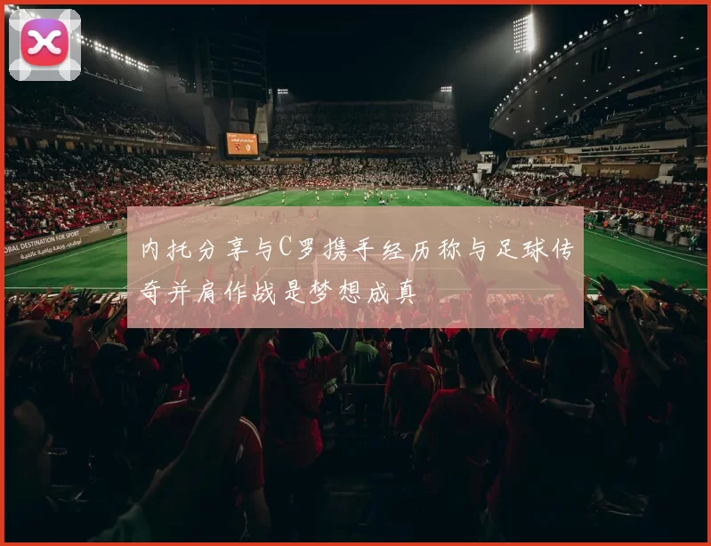 内托分享与C罗携手经历称与足球传奇并肩作战是梦想成真
