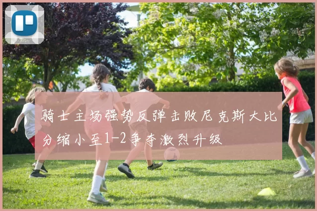 骑士主场强势反弹击败尼克斯大比分缩小至1-2争夺激烈升级
