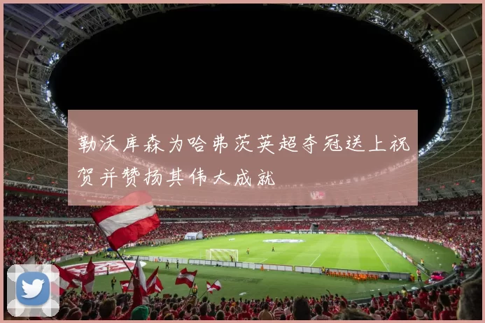 勒沃库森为哈弗茨英超夺冠送上祝贺并赞扬其伟大成就