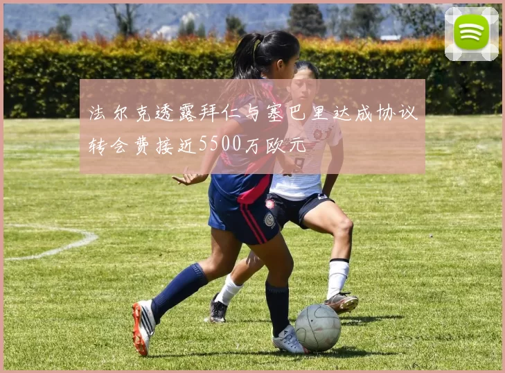 法尔克透露拜仁与塞巴里达成协议转会费接近5500万欧元