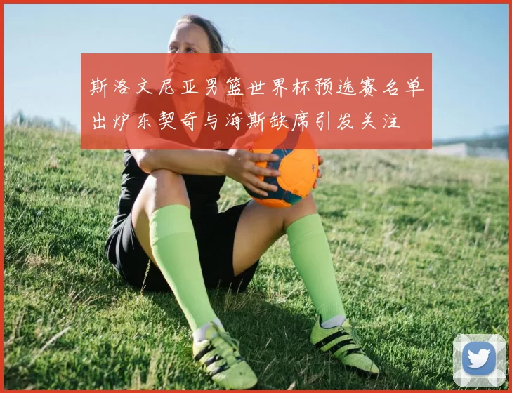 斯洛文尼亚男篮世界杯预选赛名单出炉东契奇与海斯缺席引发关注