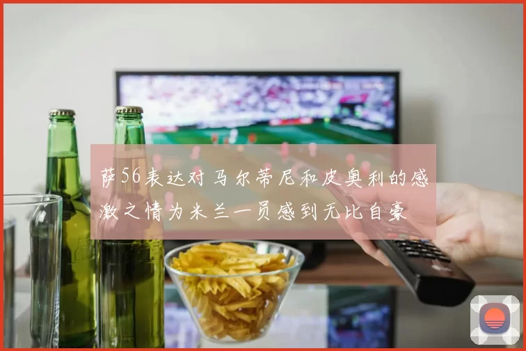 萨56表达对马尔蒂尼和皮奥利的感激之情为米兰一员感到无比自豪