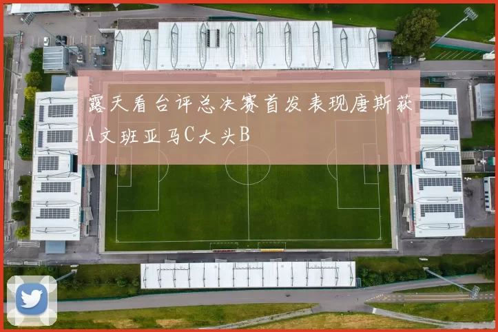 露天看台评总决赛首发表现唐斯获A文班亚马C大头B