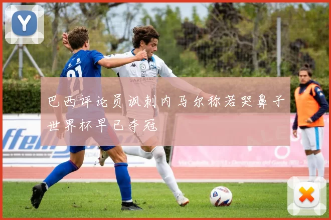 巴西评论员讽刺内马尔称若哭鼻子世界杯早已夺冠