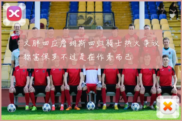 文胖回应詹姆斯回归骑士热火争议称富保罗不过是在作秀而已
