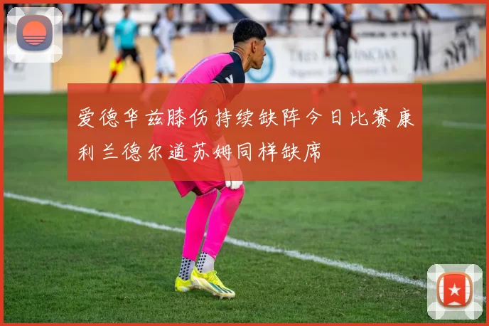 爱德华兹膝伤持续缺阵今日比赛康利兰德尔道苏姆同样缺席