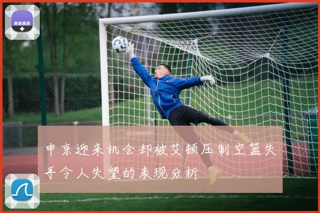 申京迎来机会却被艾顿压制空篮失手令人失望的表现分析