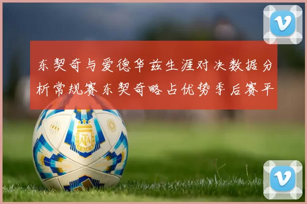 东契奇与爱德华兹生涯对决数据分析常规赛东契奇略占优势季后赛平分秋色