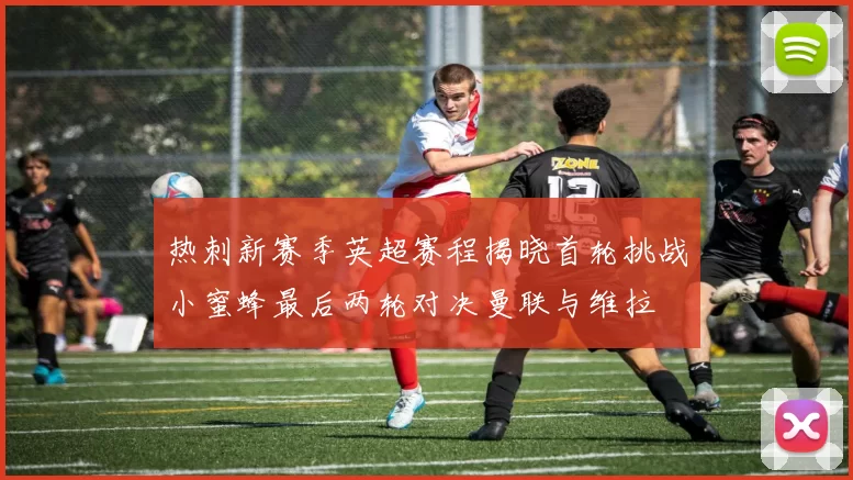 热刺新赛季英超赛程揭晓首轮挑战小蜜蜂最后两轮对决曼联与维拉