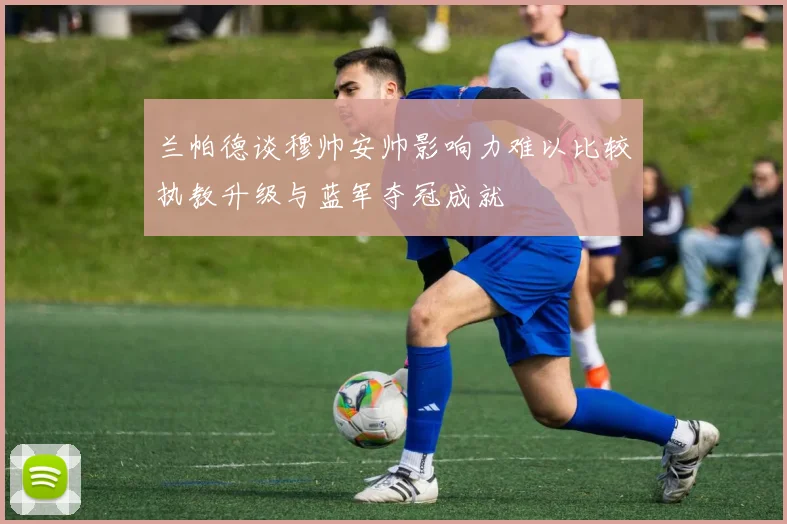 兰帕德谈穆帅安帅影响力难以比较执教升级与蓝军夺冠成就